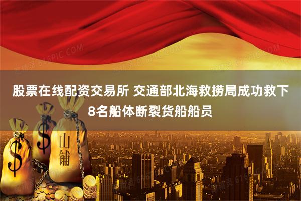 股票在线配资交易所 交通部北海救捞局成功救下8名船体断裂货船船员