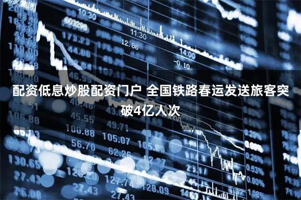 配资低息炒股配资门户 全国铁路春运发送旅客突破4亿人次