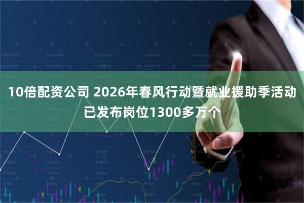 10倍配资公司 2026年春风行动暨就业援助季活动已发布岗位1300多万个