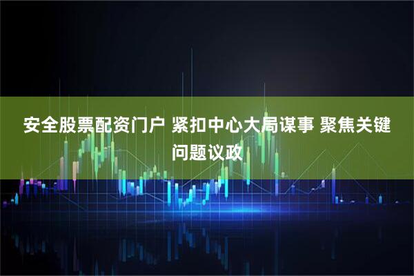 安全股票配资门户 紧扣中心大局谋事 聚焦关键问题议政