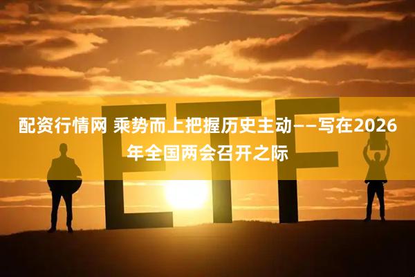 配资行情网 乘势而上把握历史主动——写在2026年全国两会召开之际