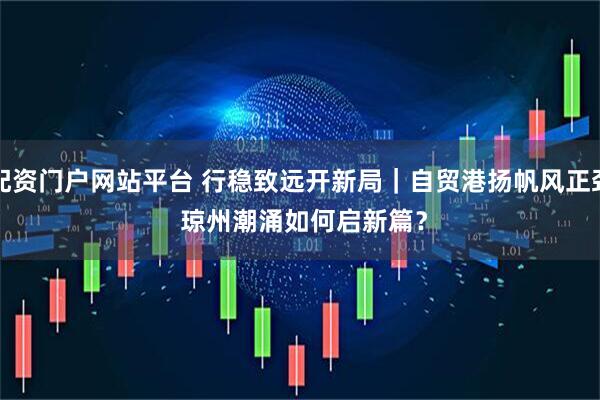配资门户网站平台 行稳致远开新局｜自贸港扬帆风正劲 琼州潮涌如何启新篇？