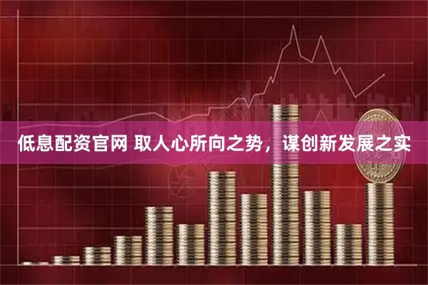 低息配资官网 取人心所向之势，谋创新发展之实