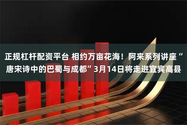 正规杠杆配资平台 相约万亩花海！阿来系列讲座“唐宋诗中的巴蜀与成都”3月14日将走进宜宾高县