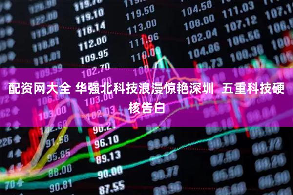 配资网大全 华强北科技浪漫惊艳深圳  五重科技硬核告白