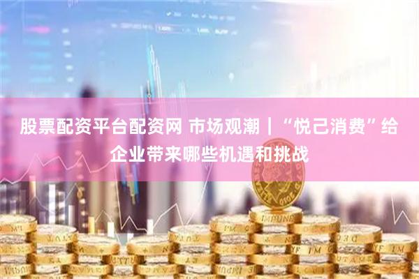 股票配资平台配资网 市场观潮｜“悦己消费”给企业带来哪些机遇和挑战