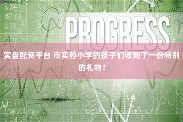 实盘配资平台 市实验小学的孩子们收到了一份特别的礼物！