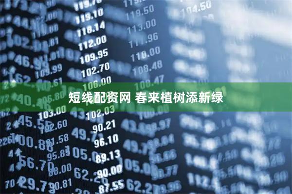 短线配资网 春来植树添新绿