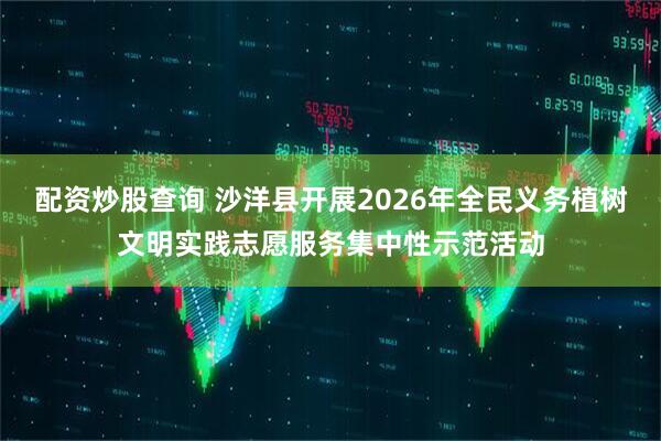 配资炒股查询 沙洋县开展2026年全民义务植树文明实践志愿服务集中性示范活动