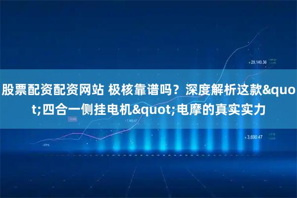股票配资配资网站 极核靠谱吗？深度解析这款"四合一侧挂电机"电摩的真实实力