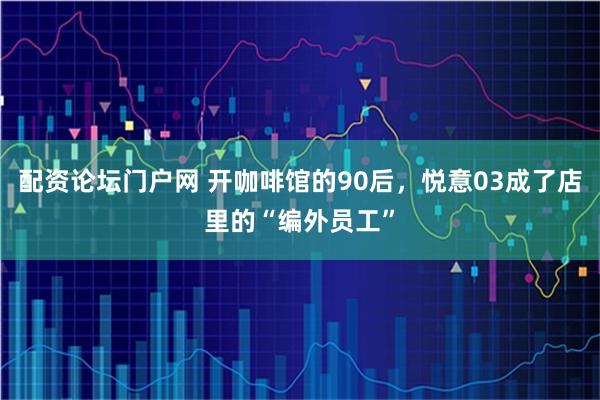 配资论坛门户网 开咖啡馆的90后，悦意03成了店里的“编外员工”
