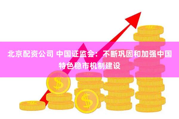 北京配资公司 中国证监会：不断巩固和加强中国特色稳市机制建设