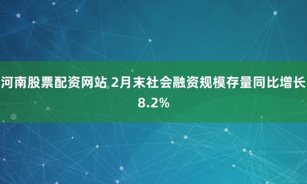 河南股票配资网站 2月末社会融资规模存量同比增长8.2%