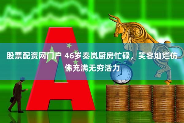股票配资网门户 46岁秦岚厨房忙碌，笑容灿烂仿佛充满无穷活力