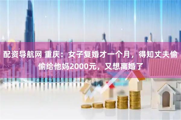 配资导航网 重庆：女子复婚才一个月，得知丈夫偷偷给他妈2000元，又想离婚了
