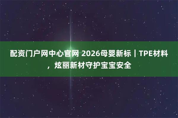 配资门户网中心官网 2026母婴新标｜TPE材料，炫丽新材守护宝宝安全