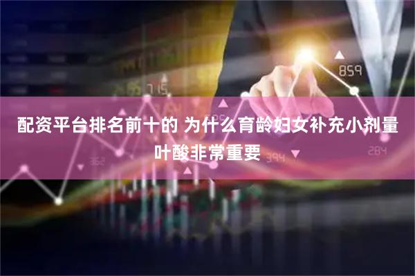 配资平台排名前十的 为什么育龄妇女补充小剂量叶酸非常重要