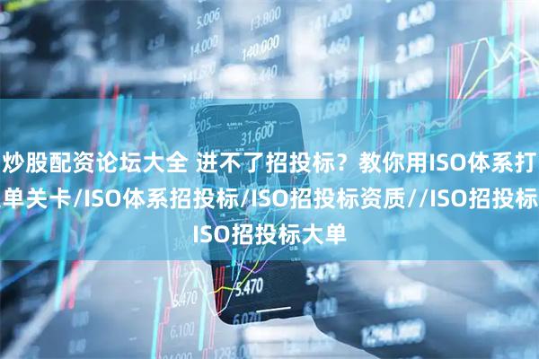 炒股配资论坛大全 进不了招投标？教你用ISO体系打通大单关卡/ISO体系招投标/ISO招投标资质//ISO招投标大单