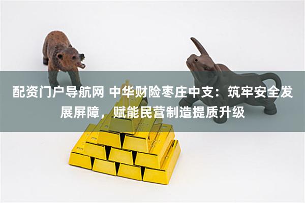 配资门户导航网 中华财险枣庄中支：筑牢安全发展屏障，赋能民营制造提质升级