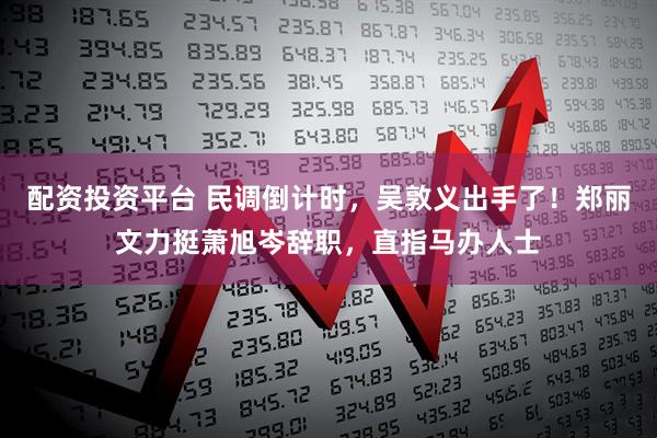 配资投资平台 民调倒计时，吴敦义出手了！郑丽文力挺萧旭岑辞职，直指马办人士