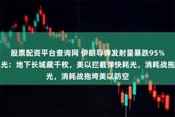 股票配资平台查询网 伊朗导弹发射量暴跌95%！？真相曝光：地下长城藏千枚，美以拦截弹快耗光，消耗战拖垮美以防空