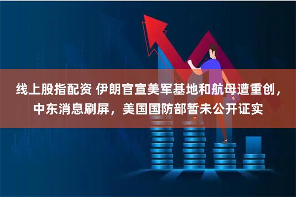 线上股指配资 伊朗官宣美军基地和航母遭重创，中东消息刷屏，美国国防部暂未公开证实