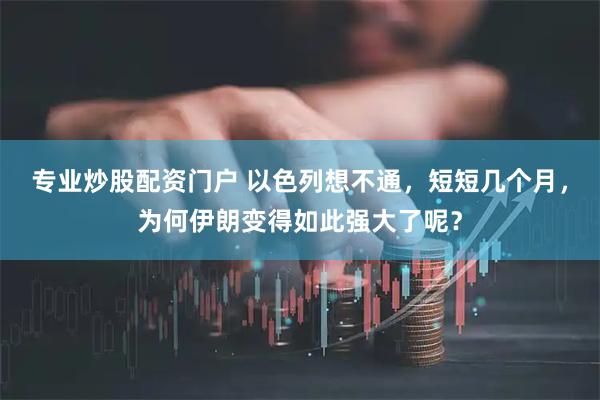 专业炒股配资门户 以色列想不通，短短几个月，为何伊朗变得如此强大了呢？
