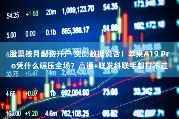股票按月配资开户 实测数据说话！苹果A19 Pro凭什么碾压全场？高通+联发科联手都打不过