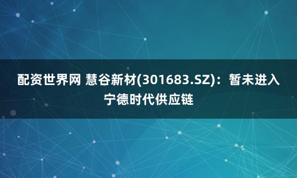 配资世界网 慧谷新材(301683.SZ)：暂未进入宁德时代供应链