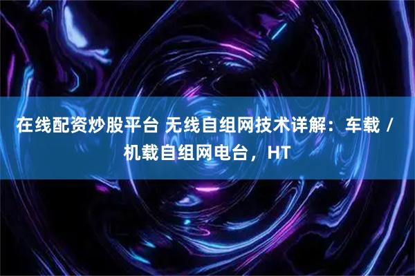 在线配资炒股平台 无线自组网技术详解：车载 / 机载自组网电台，HT