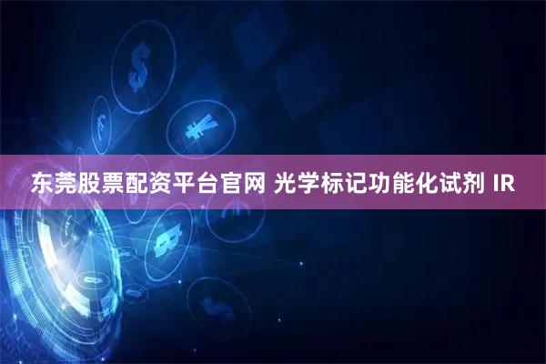东莞股票配资平台官网 光学标记功能化试剂 IR