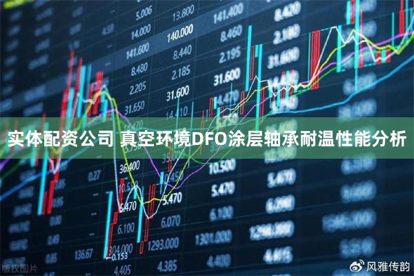 实体配资公司 真空环境DFO涂层轴承耐温性能分析