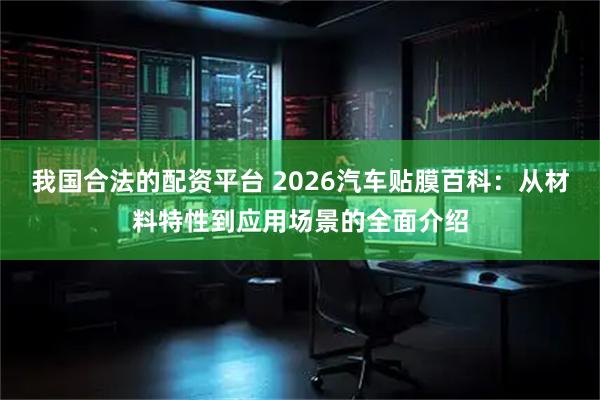 我国合法的配资平台 2026汽车贴膜百科：从材料特性到应用场景的全面介绍