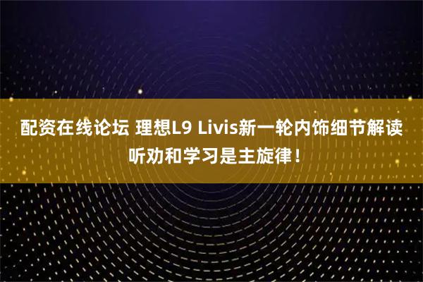 配资在线论坛 理想L9 Livis新一轮内饰细节解读 听劝和学习是主旋律！
