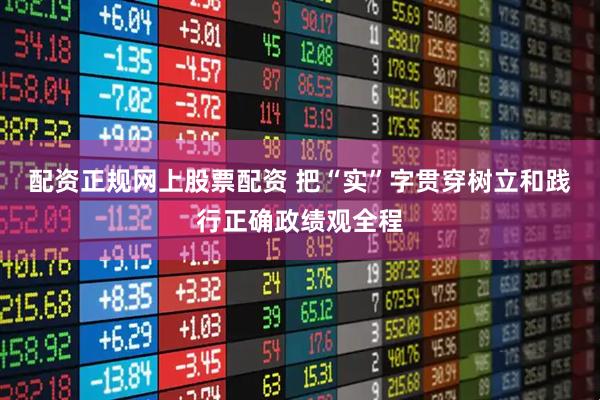 配资正规网上股票配资 把“实”字贯穿树立和践行正确政绩观全程