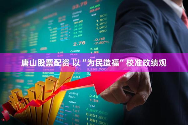 唐山股票配资 以“为民造福”校准政绩观